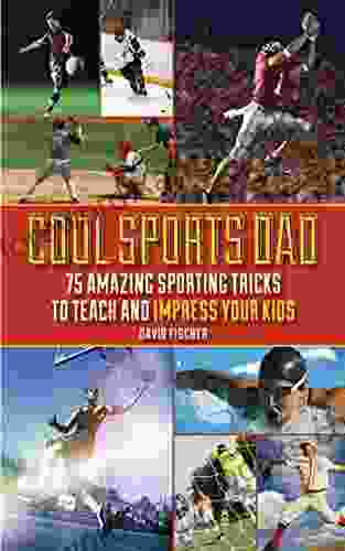 Cool Sports Dad: 75 Amazing Sporting Tricks To Teach And Impress Your Kids