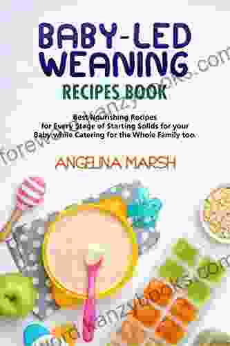 BABY LED WEANING RECIPES BOOK: Best Nourishing Recipes For Every Stage Of Starting Solids For Your Baby While Catering For The Whole Family Too