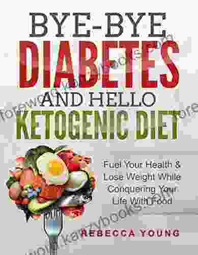 Bye Bye Diabetes And Hello Ketogenic Diet: Fuel Your Health Lose Weight While Conquering Your Life With Food