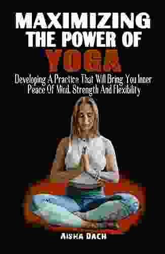 MAXIMIZING THE POWER OF YOGA : Developing A Practice That Will Bring You Inner Peace Of Mind Strength And Flexibility How To Awaken Your Subtle Body And The Healing Power Of Yoga