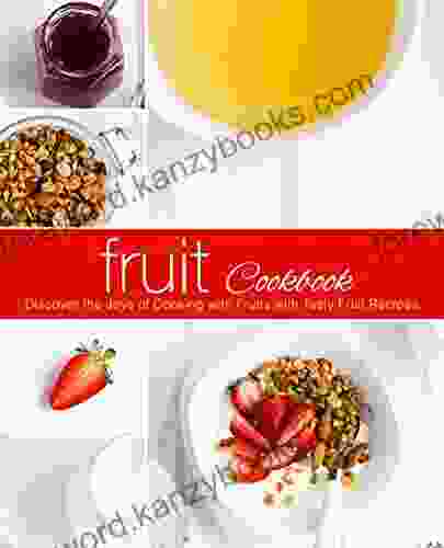 Fruit Cookbook: Discover The Joys Of Cooking With Fruits With Tasty Fruit Recipes