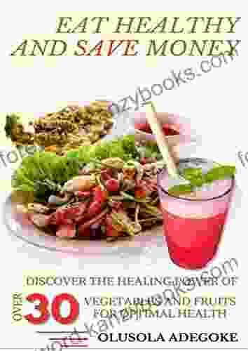 Eat Healthy And Save Money: Discover The Hidden Power Of Vegetables And Fruits For Optimal Health