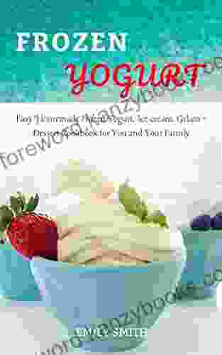 FROZEN YOGURT: Easy Homemade Frozen Yogurt Ice Cream Gelato + Dessert Cookbook For You And Your Family