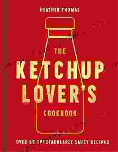 The Ketchup Lover S Cookbook: Over 60 Spectacularly Saucy Recipes