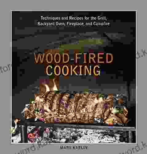 Wood Fired Cooking: Techniques and Recipes for the Grill Backyard Oven Fireplace and Campfire A Cookbook