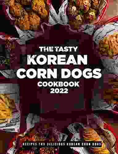 The Tasty Korean Corn Dogs Cookbook 2024 : Recipes For Delicious Korean Corn Dogs