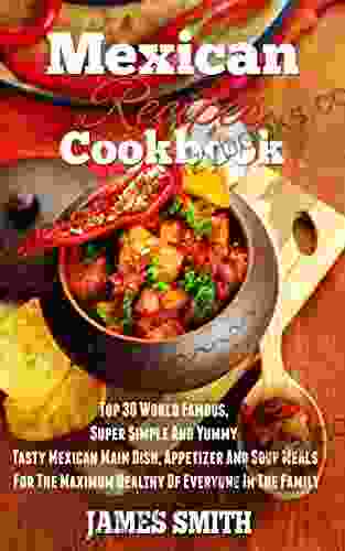 Mexican Recipes Cookbook:Enjoy Top 30 World Famous Super Simple And Yummy Tasty Mexican Main Dish Appetizer And Soup Meals For The Maximum Diet Healthy Of Everyone In The Family (Cookbook)