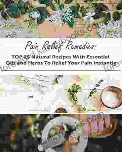 Pain Relief Remedies: TOP 25 Natural Recipes With Essential Oils And Herbs To Relief Your Pain Instantly