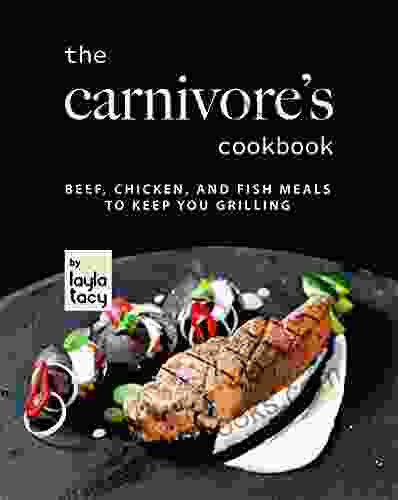 The Carnivore S Cookbook: Beef Chicken And Fish Meals To Keep You Grilling