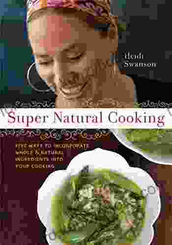 Super Natural Cooking: Five Delicious Ways To Incorporate Whole And Natural Foods Into Your Cooking A Cookbook