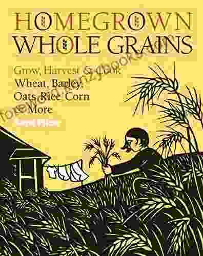 Homegrown Whole Grains: Grow Harvest And Cook Wheat Barley Oats Rice Corn And More