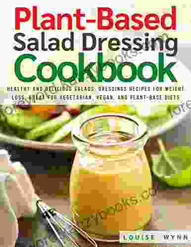 Plant Based Salad Dressing Cookbook: Healthy And Delicious Salads Dressings Recipes For Weight Loss Great For Vegetarian Vegan And Plant Based Diets