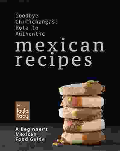 Goodbye Chimichangas: Hola To Authentic Mexican Recipes: A Beginner S Mexican Food Guide