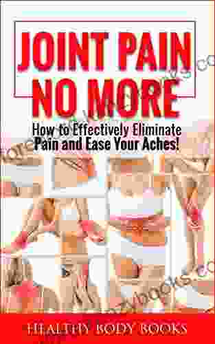 Joint Pain No More: How To Effectively Eliminate Pain And Ease Your Aches (Pain Management Muscle Pain Sports Injury)