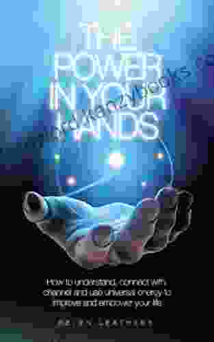 The Power In Your Hands: How To Understand Connect With Channel And Use Universal Energy To Improve And Empower Your Life