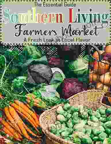 The Essential Guide Southern Living Farmers Market Cookbook With A Fresh Look At Local Flavor