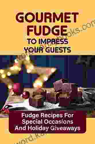 Gourmet Fudge To Impress Your Guests: Fudge Recipes For Special Occasions And Holiday Giveaways