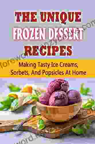 The Unique Frozen Dessert Recipes: Making Tasty Ice Creams Sorbets And Popsicles At Home