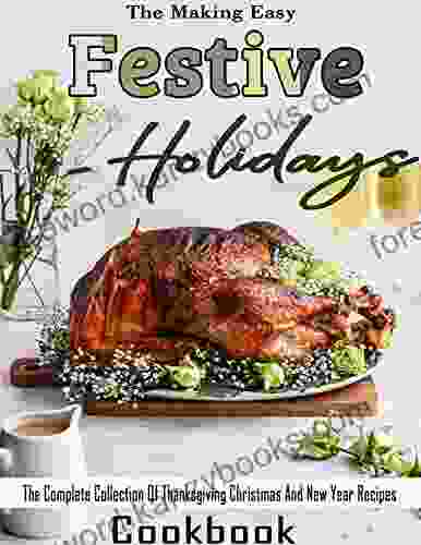 The Making Easy Festive Holidays Cookbook: The Complete Collection Of Thanksgiving Christmas And New Year Recipes