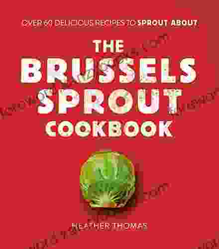 The Brussels Sprout Cookbook: Over 60 Delicious Recipes To Sprout About