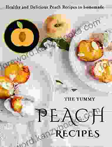 The Yummy Peach Recipes: Healthy And Delicious Peach Recipes To Homemade