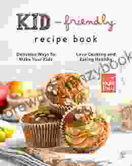 Kid Friendly Recipe Cookbook: Delicious Ways to Make Your Kids Love Cooking and Eating Healthy