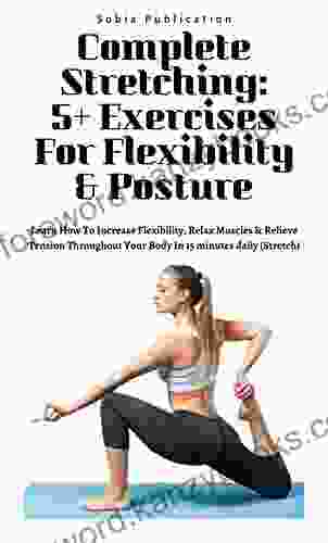 Complete Stretching: 5+ Exercises For Flexibility Posture: Learn How To Increase Flexibility Relax Muscles Relieve Tension Throughout Your Body In 15 minutes daily (Stretch)