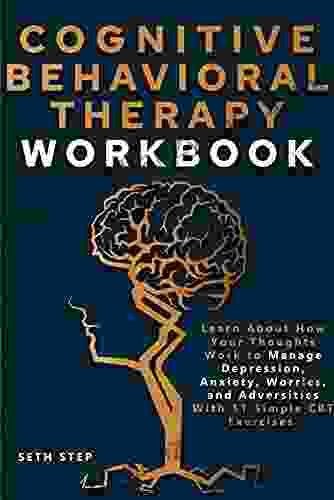 COGNITIVE BEHAVIORAL THERAPY WORKBOOK: Learn About How Your Thoughts Work To Manage Depression Anxiety Worries And Adversities With 11 Simple CBT Exercises