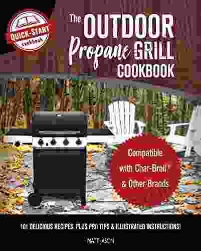 The Outdoor Propane Grill Cookbook: Compatible With Char Broil Other Brands 101 Delicious Recipes Plus Pro Tips Illustrated Instructions