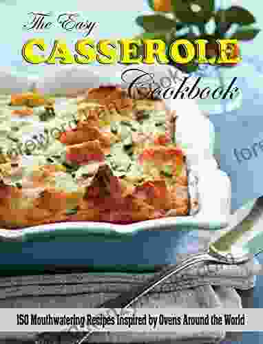 The Easy Casserole Cookbook: 150 Mouthwatering Recipes Inspired By Ovens Around The World