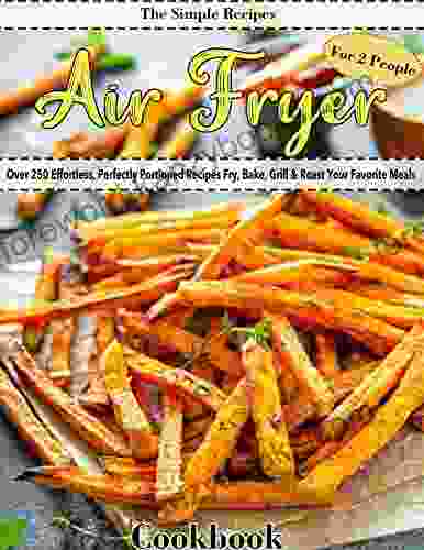 The Simple Recipes Air Fryer Cookbook For 2 People: Over 250 Effortless Perfectly Portioned Recipes Fry Bake Grill Roast Your Favorite Meals