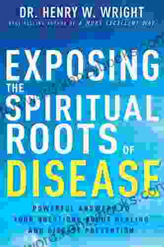 Exposing The Spiritual Roots Of Disease: Powerful Answers To Your Questions About Healing And Disease Prevention