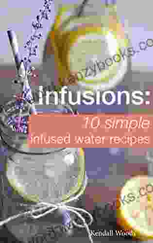 Infusions: 10 Simple Infused Water Recipes: To Make Your Water Taste Great And Live Healthier (Fruit Infused Water Recipes Water Infusion Recipes)