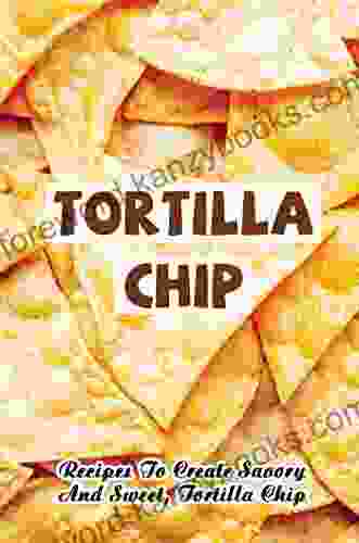 Tortilla Chip: Recipes To Create Savory And Sweet Tortilla Chip