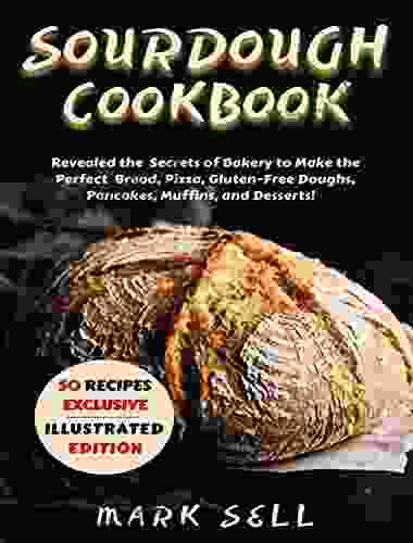 Starter Sourdough CookbooK: Revealed The Secrets Of Bakery To Make The Perfect Bread Pizza Gluten Free Doughs Pancakes Muffins And Desserts Your Ultimate Guide