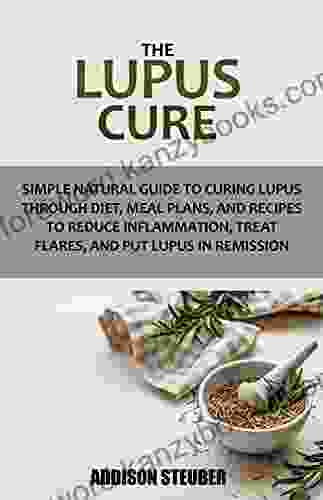 THE LUPUS CURE: Simple Natural Guide To Curing Lupus Through Diet Meal Plans And Recipes To Reduce Inflammation Treat Flares And Put Lupus In Remission