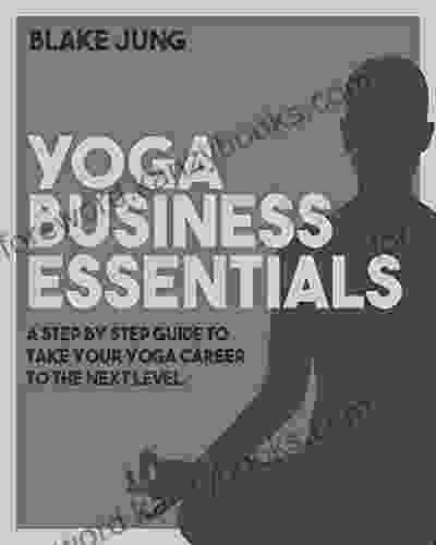 Yoga Business Essentials: A Step By Step Guide To Take Your Yoga Career To The Next Level