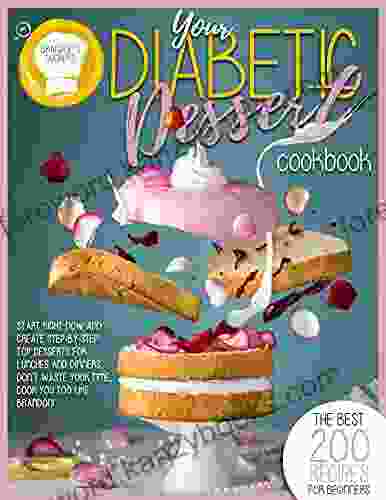 YOUR DIABETIC DESSERT COOKBOOK: The Best 200 Recipes For Beginners Start Right Now And Create Step By Step Top Dessert For Lunches And Dinners Don t Waste Your Time Cook Like Brandon