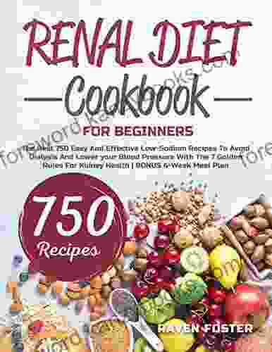 Renal Diet Cookbook For Beginners: The Best 750 Easy And Effective Low Sodium Recipes To Avoid Dialysis And Lower Your Blood Pressure With The 7 Golden Rules For Kidney Health BONUS 4 Week Meal Plan