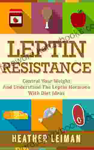 Leptin Resistance: The Complete Beginners Guide To Controlling Your Weight And Understanding The Leptin Hormone