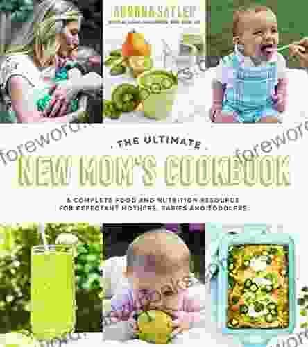 The Ultimate New Mom S Cookbook: A Complete Food And Nutrition Resource For Expectant Mothers Babies And Toddlers