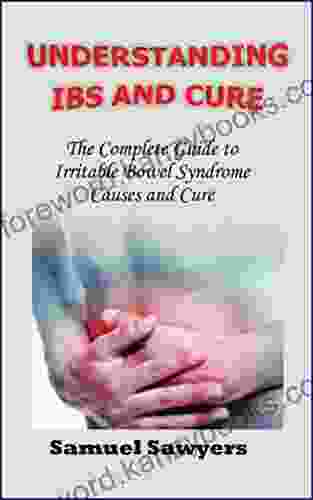 UNDERSTANDING IBS AND CURE: The Complete Guide To Irritable Bowel Syndrome Causes And Cure