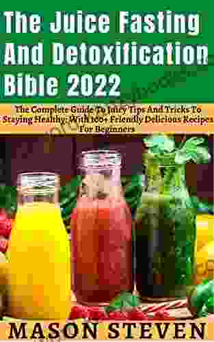 The Juice Fasting And Detoxification Bible 2024: The Complete Guide To Juicy Tips And Tricks To Staying Healthy: With 100+ Friendly Delicious Recipes For Beginners