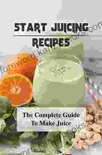 Start Juicing Recipes: The Complete Guide To Make Juice