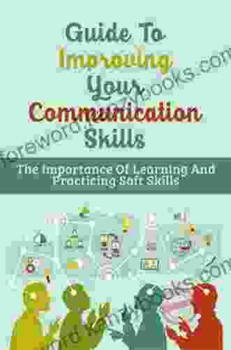 Guide To Improving Your Communication Skills: The Importance Of Learning And Practicing Soft Skills