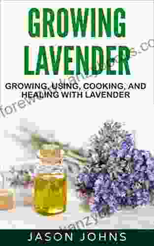 Growing Lavender Growing Using Cooking And Healing With Lavender: The Complete Guide To Lavender (Inspiring Gardening Ideas 45)