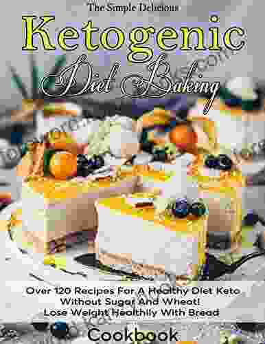 The Simple Delicious Ketogenic Diet Baking Cookbook: Over 120 Recipes For A Healthy Diet Keto Without Sugar And Wheat Lose Weight Healthily With Bread