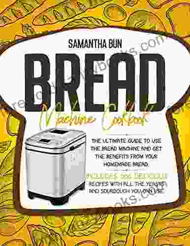 Bread Machine Cookbook : The Ultimate Guide To Use the Bread Machine And Get The Benefits From Your Homemade Bread Includes 200 Delicious Recipes With All The Yeasts And Sourdough You Can Use