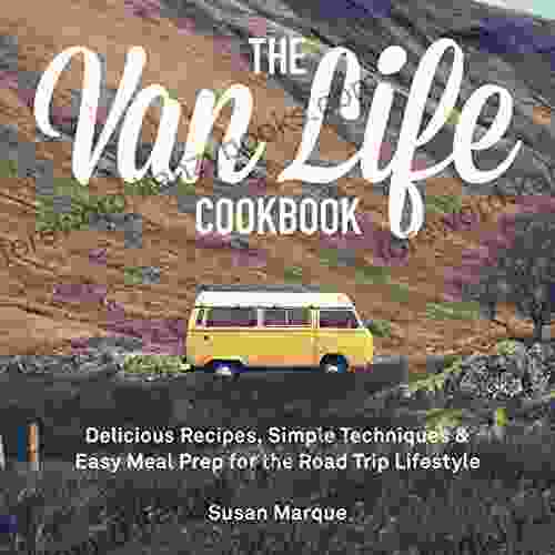 The Van Life Cookbook: Delicious Recipes Simple Techniques And Easy Meal Prep For The Road Trip Lifestyle