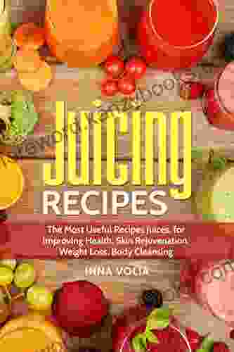 Juicing Recipes: The Most Useful Recipes Juices for Improving Health Skin Rejuvenation Weight Loss Body Cleansing